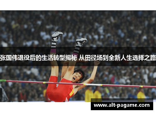 张国伟退役后的生活转型揭秘 从田径场到全新人生选择之路