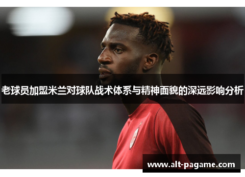 老球员加盟米兰对球队战术体系与精神面貌的深远影响分析 老球员加盟米兰对球队战术体系与精神面貌的深远影响分析