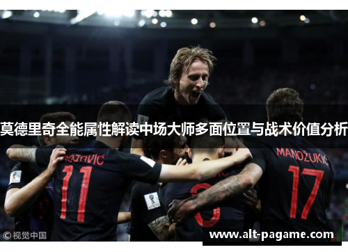 莫德里奇全能属性解读中场大师多面位置与战术价值分析 莫德里奇全能属性解读中场大师多面位置与战术价值分析