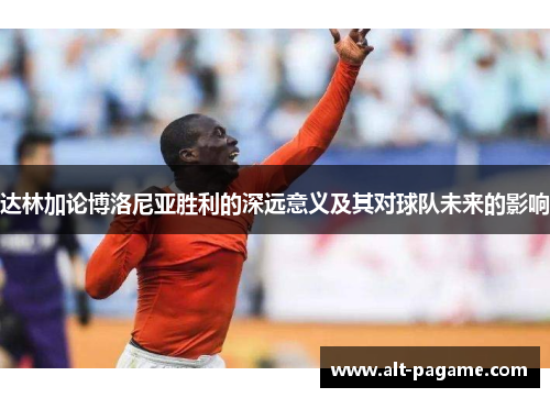 达林加论博洛尼亚胜利的深远意义及其对球队未来的影响 达林加论博洛尼亚胜利的深远意义及其对球队未来的影响