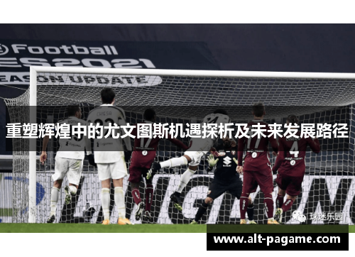 重塑辉煌中的尤文图斯机遇探析及未来发展路径 重塑辉煌中的尤文图斯机遇探析及未来发展路径