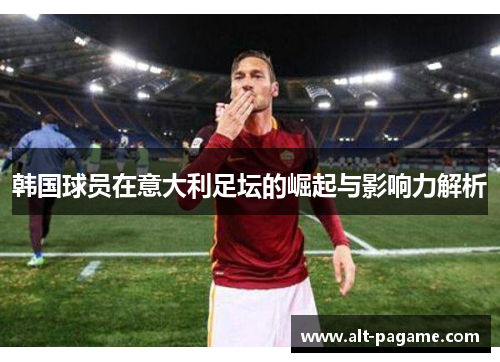 韩国球员在意大利足坛的崛起与影响力解析 韩国球员在意大利足坛的崛起与影响力解析