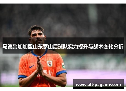 马德鲁加加盟山东泰山后球队实力提升与战术变化分析 马德鲁加加盟山东泰山后球队实力提升与战术变化分析