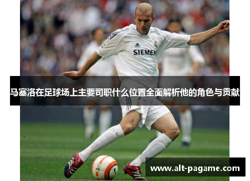 马塞洛在足球场上主要司职什么位置全面解析他的角色与贡献 马塞洛在足球场上主要司职什么位置全面解析他的角色与贡献
