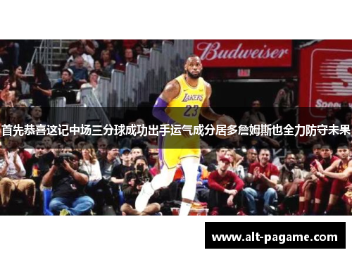 首先恭喜这记中场三分球成功出手运气成分居多詹姆斯也全力防守未果 首先恭喜这记中场三分球成功出手运气成分居多詹姆斯也全力防守未果