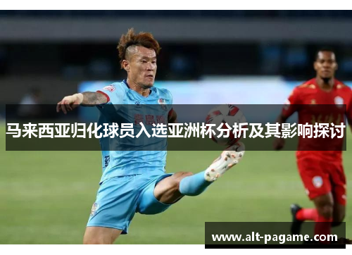 马来西亚归化球员入选亚洲杯分析及其影响探讨 马来西亚归化球员入选亚洲杯分析及其影响探讨