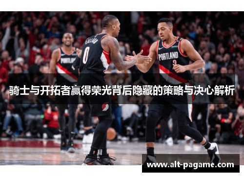 骑士与开拓者赢得荣光背后隐藏的策略与决心解析 骑士与开拓者赢得荣光背后隐藏的策略与决心解析