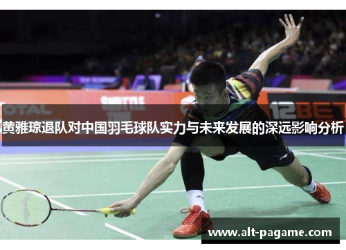 黄雅琼退队对中国羽毛球队实力与未来发展的深远影响分析 黄雅琼退队对中国羽毛球队实力与未来发展的深远影响分析