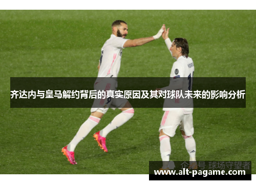 齐达内与皇马解约背后的真实原因及其对球队未来的影响分析 齐达内与皇马解约背后的真实原因及其对球队未来的影响分析