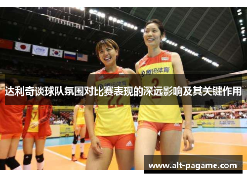 达利奇谈球队氛围对比赛表现的深远影响及其关键作用 达利奇谈球队氛围对比赛表现的深远影响及其关键作用