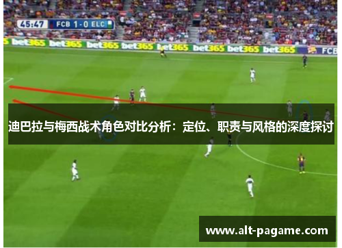 迪巴拉与梅西战术角色对比分析:定位、职责与风格的深度探讨 迪巴拉与梅西战术角色对比分析:定位、职责与风格的深度探讨