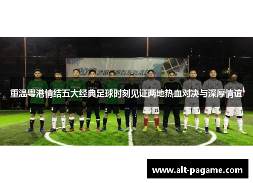 重温粤港情结五大经典足球时刻见证两地热血对决与深厚情谊 重温粤港情结五大经典足球时刻见证两地热血对决与深厚情谊