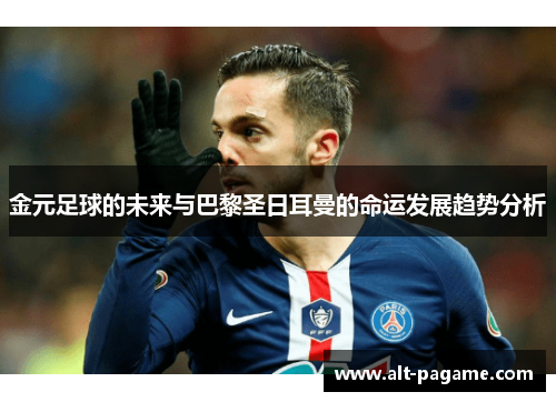 金元足球的未来与巴黎圣日耳曼的命运发展趋势分析 金元足球的未来与巴黎圣日耳曼的命运发展趋势分析