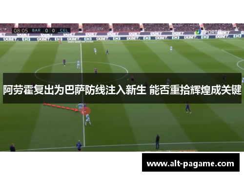 阿劳霍复出为巴萨防线注入新生 能否重拾辉煌成关键 阿劳霍复出为巴萨防线注入新生 能否重拾辉煌成关键