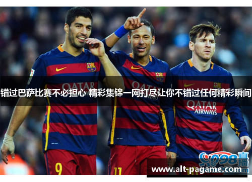 错过巴萨比赛不必担心 精彩集锦一网打尽让你不错过任何精彩瞬间 错过巴萨比赛不必担心 精彩集锦一网打尽让你不错过任何精彩瞬间