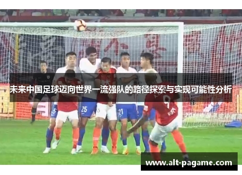 未来中国足球迈向世界一流强队的路径探索与实现可能性分析 未来中国足球迈向世界一流强队的路径探索与实现可能性分析