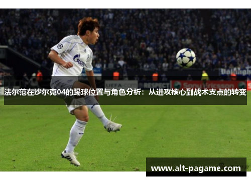 法尔范在沙尔克04的踢球位置与角色分析:从进攻核心到战术支点的转变 法尔范在沙尔克04的踢球位置与角色分析:从进攻核心到战术支点的转变