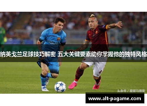 纳英戈兰足球技巧解密 五大关键要素助你掌握他的独特风格 纳英戈兰足球技巧解密 五大关键要素助你掌握他的独特风格