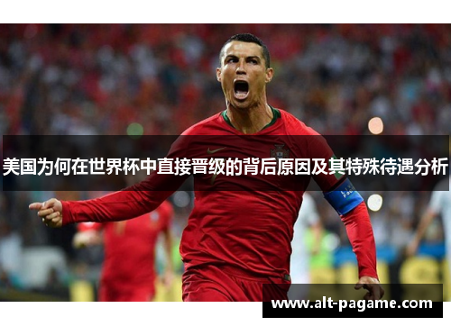 美国为何在世界杯中直接晋级的背后原因及其特殊待遇分析