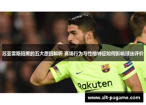 苏亚雷斯招黑的五大原因解析 赛场行为与性格特征如何影响球迷评价 苏亚雷斯招黑的五大原因解析 赛场行为与性格特征如何影响球迷评价
