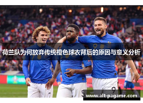 荷兰队为何放弃传统橙色球衣背后的原因与意义分析