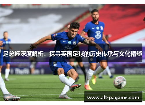 足总杯深度解析：探寻英国足球的历史传承与文化精髓