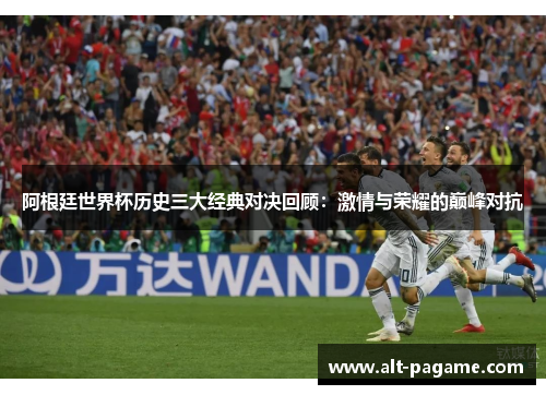 阿根廷世界杯历史三大经典对决回顾:激情与荣耀的巅峰对抗 阿根廷世界杯历史三大经典对决回顾:激情与荣耀的巅峰对抗