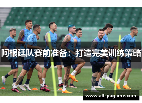 阿根廷队赛前准备:打造完美训练策略 阿根廷队赛前准备:打造完美训练策略