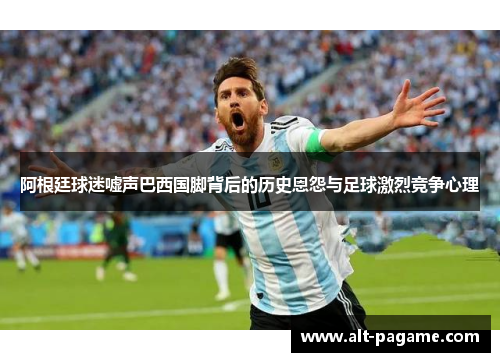 阿根廷球迷嘘声巴西国脚背后的历史恩怨与足球激烈竞争心理 阿根廷球迷嘘声巴西国脚背后的历史恩怨与足球激烈竞争心理