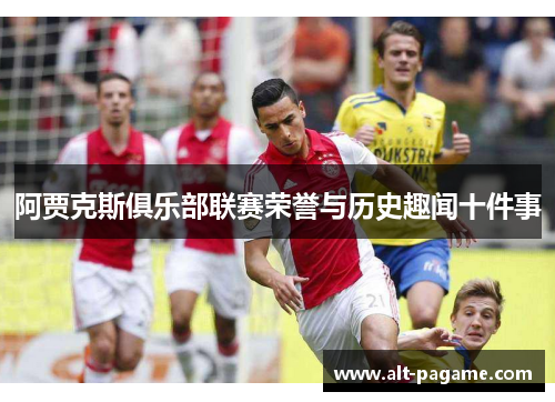 阿贾克斯俱乐部联赛荣誉与历史趣闻十件事 阿贾克斯俱乐部联赛荣誉与历史趣闻十件事