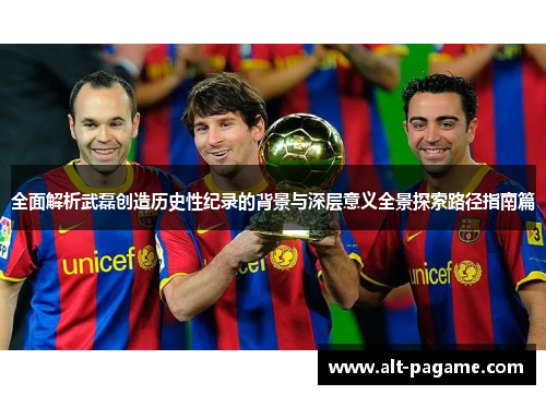 全面解析武磊创造历史性纪录的背景与深层意义全景探索路径指南篇 全面解析武磊创造历史性纪录的背景与深层意义全景探索路径指南篇