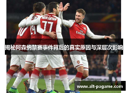 揭秘阿森纳禁赛事件背后的真实原因与深层次影响 揭秘阿森纳禁赛事件背后的真实原因与深层次影响