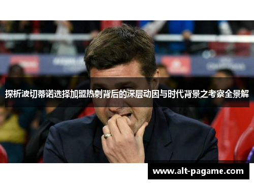 探析波切蒂诺选择加盟热刺背后的深层动因与时代背景之考察全景解 探析波切蒂诺选择加盟热刺背后的深层动因与时代背景之考察全景解