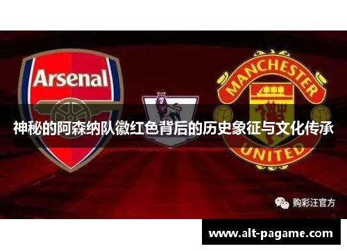 神秘的阿森纳队徽红色背后的历史象征与文化传承 神秘的阿森纳队徽红色背后的历史象征与文化传承