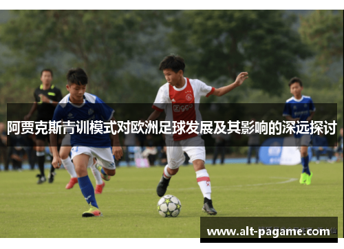 阿贾克斯青训模式对欧洲足球发展及其影响的深远探讨 阿贾克斯青训模式对欧洲足球发展及其影响的深远探讨