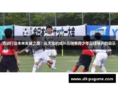 青训行业未来发展之路：从大宝的成长历程看青少年足球培养的启示