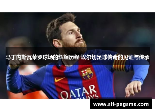 马丁内斯瓦莱罗球场的辉煌历程 埃尔切足球传奇的见证与传承
