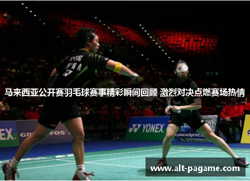 马来西亚公开赛羽毛球赛事精彩瞬间回顾 激烈对决点燃赛场热情