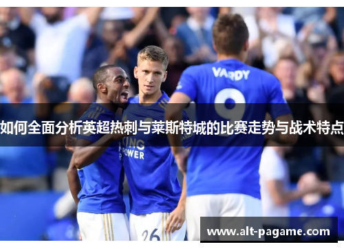如何全面分析英超热刺与莱斯特城的比赛走势与战术特点 如何全面分析英超热刺与莱斯特城的比赛走势与战术特点