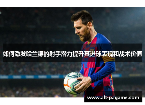 如何激发哈兰德的射手潜力提升其进球表现和战术价值 如何激发哈兰德的射手潜力提升其进球表现和战术价值