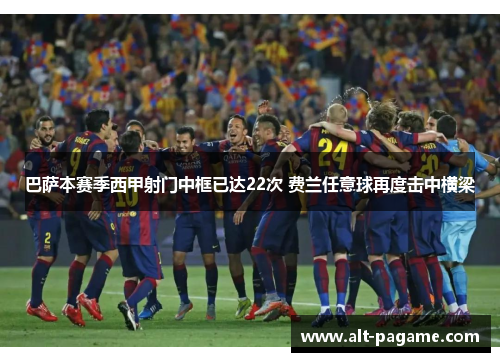 巴萨本赛季西甲射门中框已达22次 费兰任意球再度击中横梁