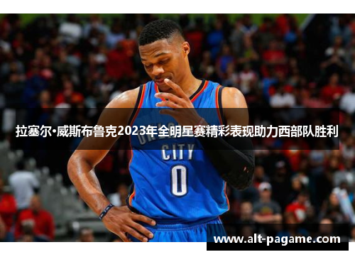 拉塞尔·威斯布鲁克2023年全明星赛精彩表现助力西部队胜利