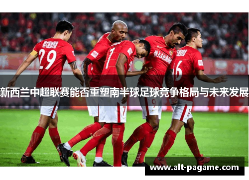 新西兰中超联赛能否重塑南半球足球竞争格局与未来发展 新西兰中超联赛能否重塑南半球足球竞争格局与未来发展