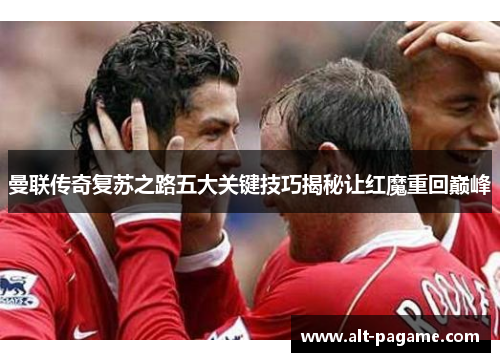 曼联传奇复苏之路五大关键技巧揭秘让红魔重回巅峰
