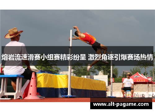 熔岩流速滑赛小组赛精彩纷呈 激烈角逐引爆赛场热情 熔岩流速滑赛小组赛精彩纷呈 激烈角逐引爆赛场热情