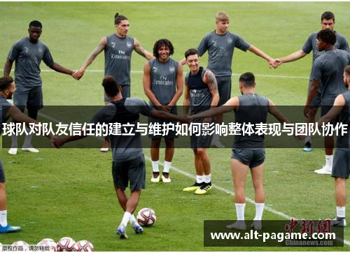 球队对队友信任的建立与维护如何影响整体表现与团队协作 球队对队友信任的建立与维护如何影响整体表现与团队协作