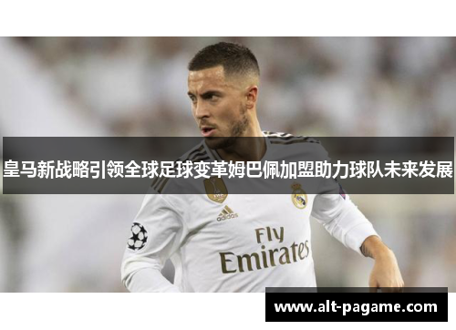 皇马新战略引领全球足球变革姆巴佩加盟助力球队未来发展 皇马新战略引领全球足球变革姆巴佩加盟助力球队未来发展