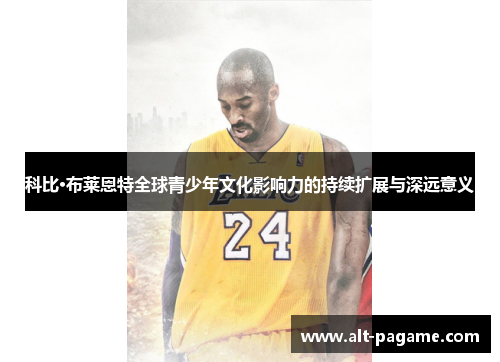 科比·布莱恩特全球青少年文化影响力的持续扩展与深远意义 科比·布莱恩特全球青少年文化影响力的持续扩展与深远意义