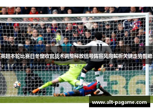 英超本轮比赛日冬窗收官战术调整释放信号阵容风向解析关键走势前瞻
