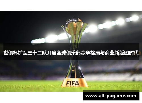 世俱杯扩军三十二队开启全球俱乐部竞争格局与商业新版图时代